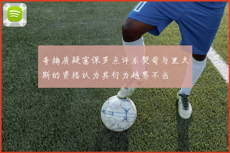 夸梅质疑富保罗点评东契奇与里夫斯的资格认为其行为越界不当