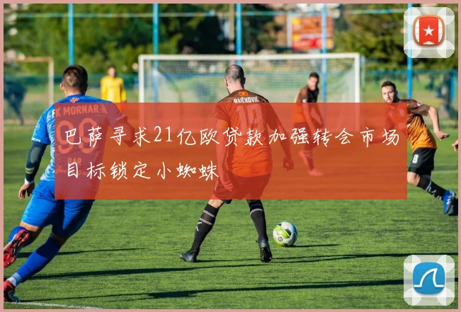 巴萨寻求21亿欧贷款加强转会市场目标锁定小蜘蛛
