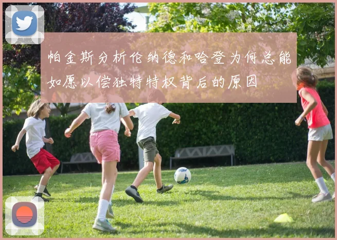 帕金斯分析伦纳德和哈登为何总能如愿以偿独特特权背后的原因