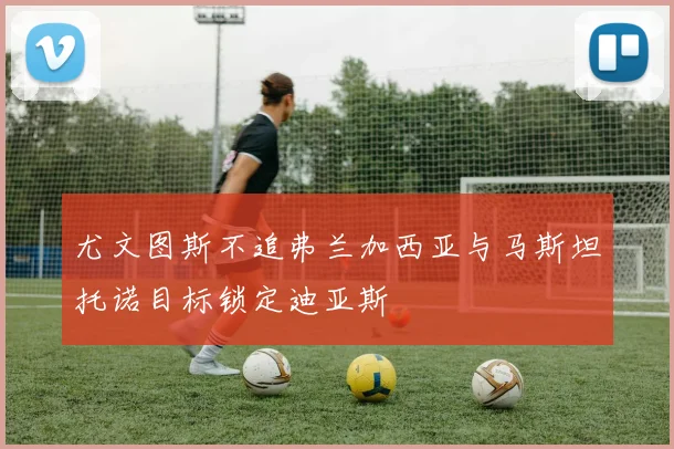 尤文图斯不追弗兰加西亚与马斯坦托诺目标锁定迪亚斯