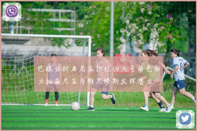 巴媒分析库尼亚担任伪九号角色助力拉菲尼亚与维尼修斯发挥潜力