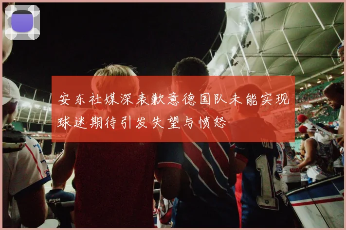 安东社媒深表歉意德国队未能实现球迷期待引发失望与愤怒
