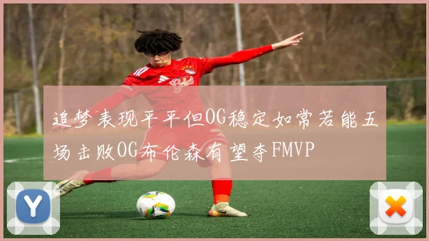 追梦表现平平但OG稳定如常若能五场击败OG布伦森有望夺FMVP