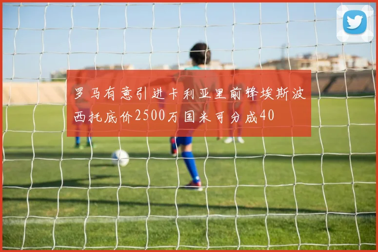 罗马有意引进卡利亚里前锋埃斯波西托底价2500万国米可分成40