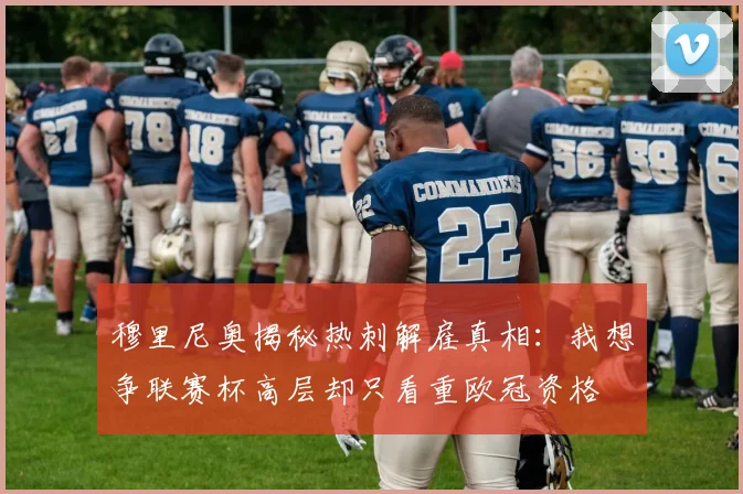 穆里尼奥揭秘热刺解雇真相：我想争联赛杯高层却只看重欧冠资格