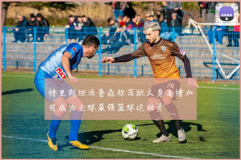 特里斯坦汤普森称若欧文身高增加将成为全球最强篮球运动员