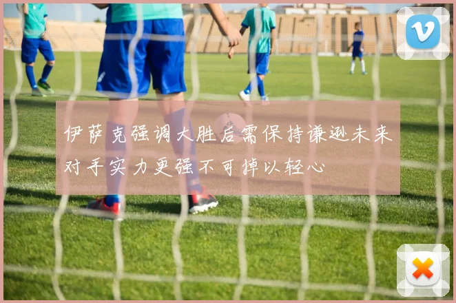 伊萨克强调大胜后需保持谦逊未来对手实力更强不可掉以轻心