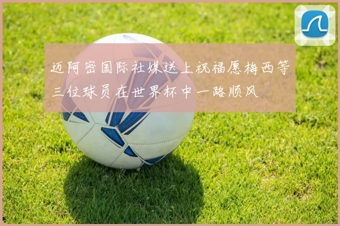 迈阿密国际社媒送上祝福愿梅西等三位球员在世界杯中一路顺风