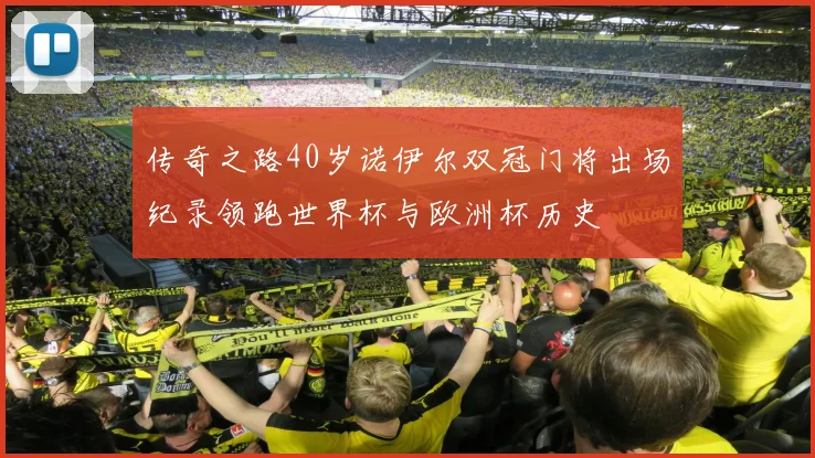 传奇之路40岁诺伊尔双冠门将出场纪录领跑世界杯与欧洲杯历史