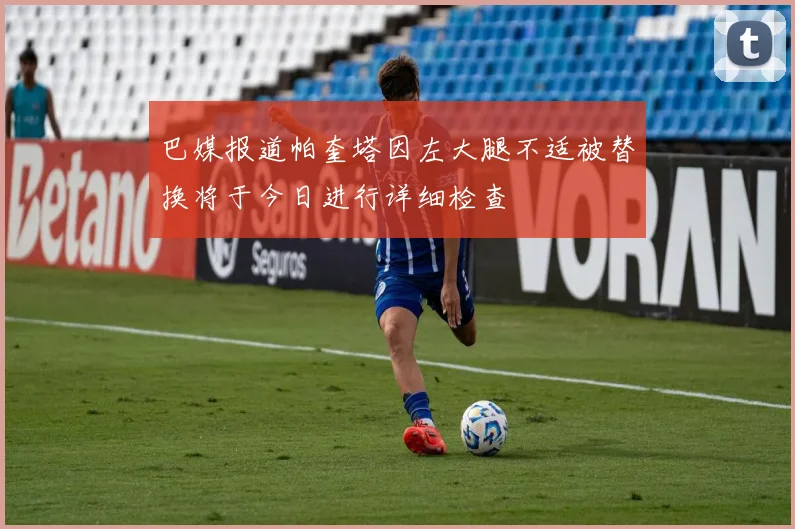 巴媒报道帕奎塔因左大腿不适被替换将于今日进行详细检查