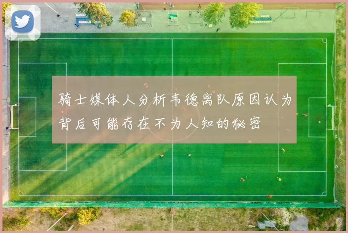 骑士媒体人分析韦德离队原因认为背后可能存在不为人知的秘密