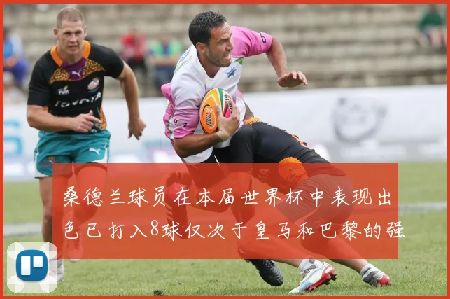 桑德兰球员在本届世界杯中表现出色已打入8球仅次于皇马和巴黎的强劲表现