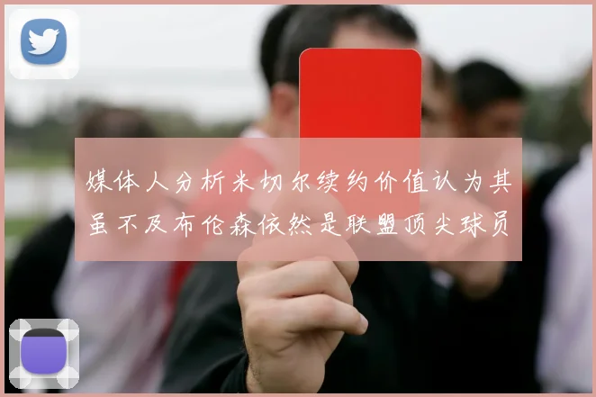 媒体人分析米切尔续约价值认为其虽不及布伦森依然是联盟顶尖球员